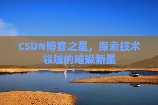 CSDN博客之星,探索技术领域的璀璨新星 CSDN博客之星,探索技术领域的璀璨新星